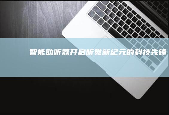智能助听器：开启听觉新纪元的科技先锋