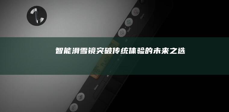 智能滑雪镜：突破传统体验的未来之选