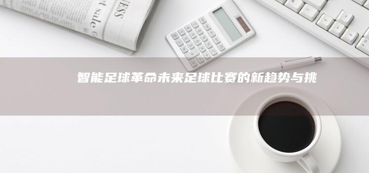 智能足球革命：未来足球比赛的新趋势与挑战