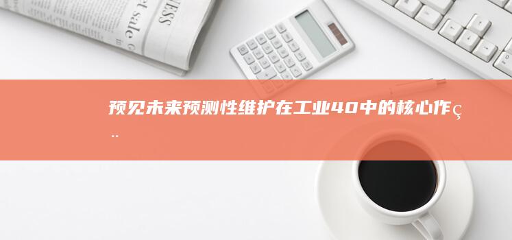 预见未来：预测性维护在工业4.0中的核心作用