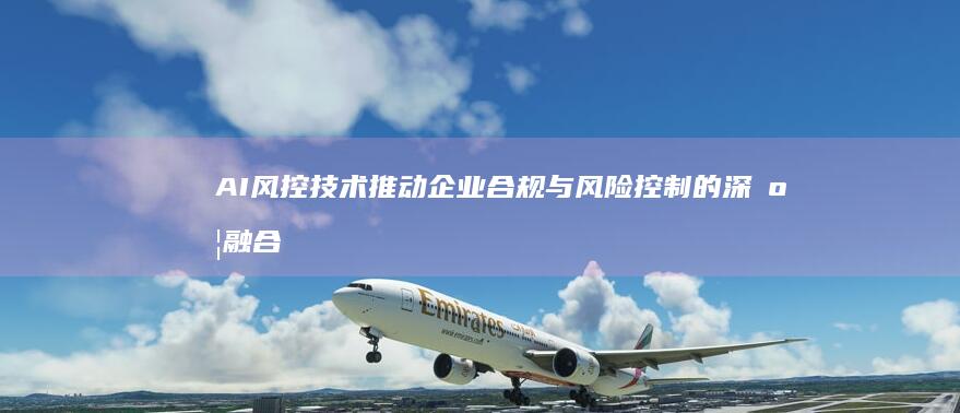 AI风控技术推动企业合规与风险控制的深度融合